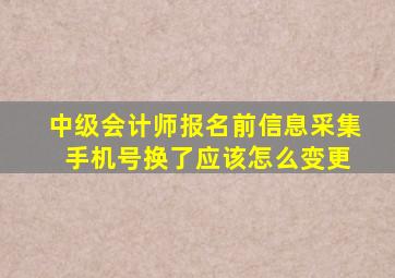 中级会计师报名前信息采集 手机号换了应该怎么变更